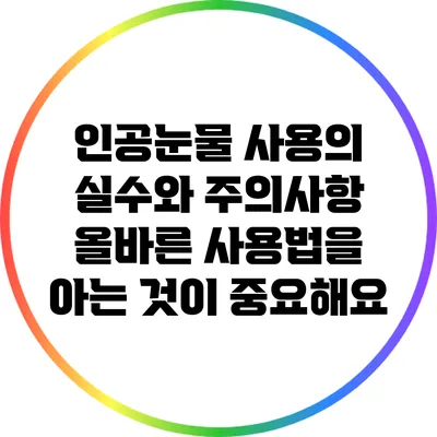 인공눈물 사용의 실수와 주의사항: 올바른 사용법을 아는 것이 중요해요