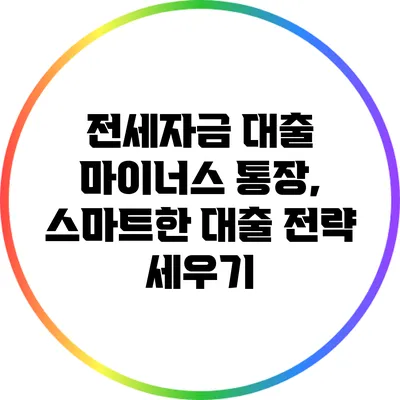 전세자금 대출 마이너스 통장, 스마트한 대출 전략 세우기