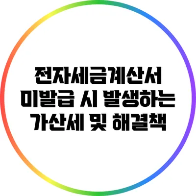 전자세금계산서 미발급 시 발생하는 가산세 및 해결책