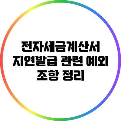 전자세금계산서: 지연발급 관련 예외 조항 정리