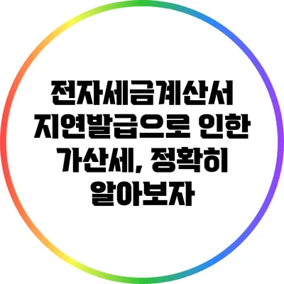 전자세금계산서 지연발급으로 인한 가산세, 정확히 알아보자