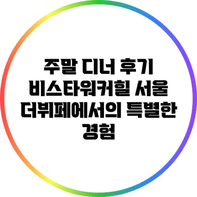주말 디너 후기: 비스타워커힐 서울 더뷔페에서의 특별한 경험