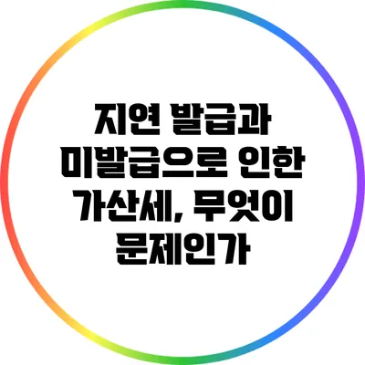 지연 발급과 미발급으로 인한 가산세, 무엇이 문제인가?
