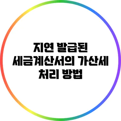 지연 발급된 세금계산서의 가산세 처리 방법