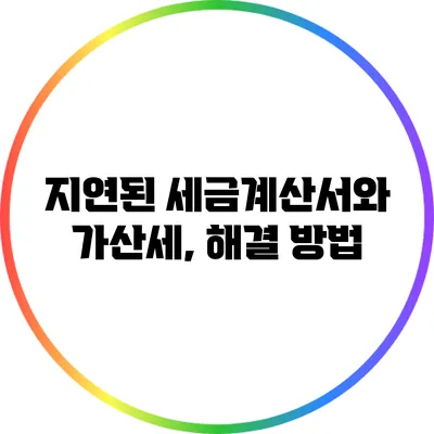 지연된 세금계산서와 가산세, 해결 방법