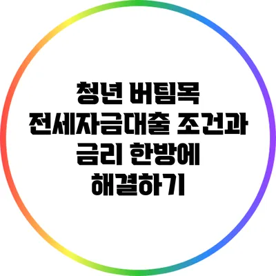청년 버팀목 전세자금대출 조건과 금리 한방에 해결하기