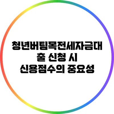 청년버팀목전세자금대출 신청 시 신용점수의 중요성
