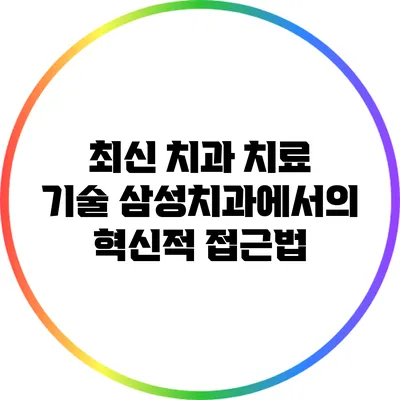 최신 치과 치료 기술: 삼성치과에서의 혁신적 접근법