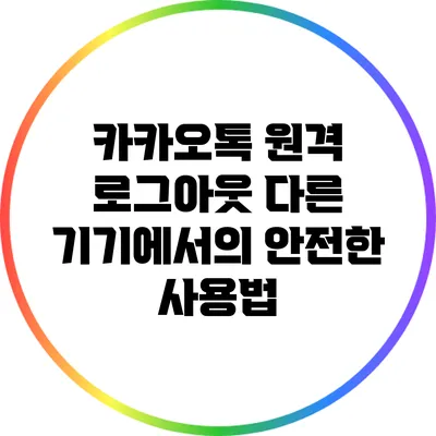 카카오톡 원격 로그아웃: 다른 기기에서의 안전한 사용법