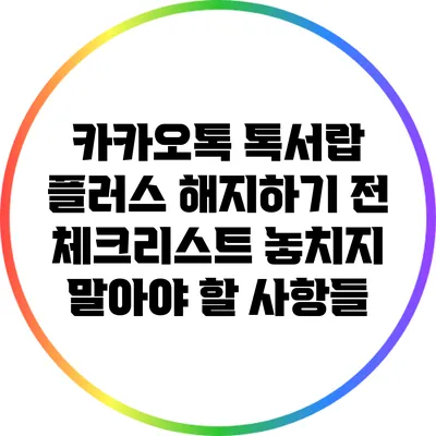카카오톡 톡서랍 플러스 해지하기 전 체크리스트: 놓치지 말아야 할 사항들