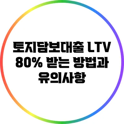 토지담보대출 LTV 80% 받는 방법과 유의사항