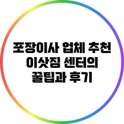 포장이사 업체 추천: 이삿짐 센터의 꿀팁과 후기