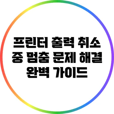 프린터 출력 취소 중 멈춤 문제 해결 완벽 가이드