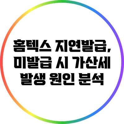 홈텍스 지연발급, 미발급 시 가산세 발생 원인 분석