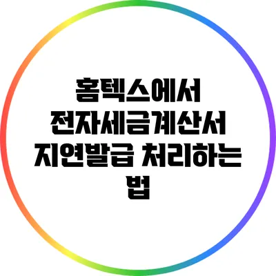 홈텍스에서 전자세금계산서 지연발급 처리하는 법