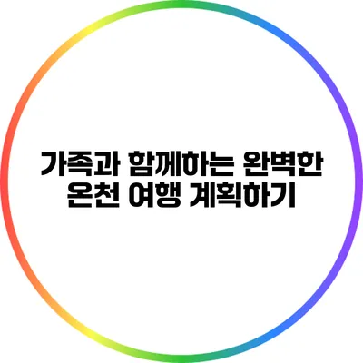 가족과 함께하는 완벽한 온천 여행 계획하기