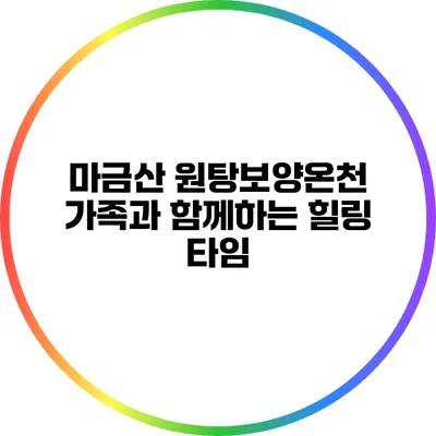 마금산 원탕보양온천: 가족과 함께하는 힐링 타임