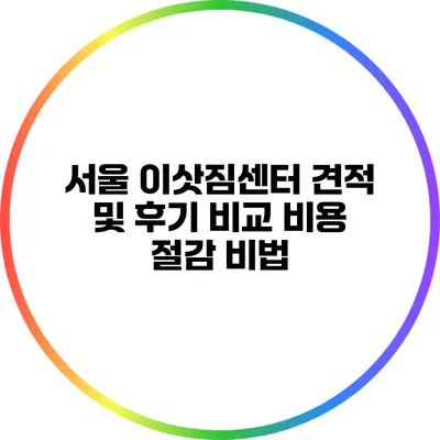 서울 이삿짐센터 견적 및 후기 비교: 비용 절감 비법