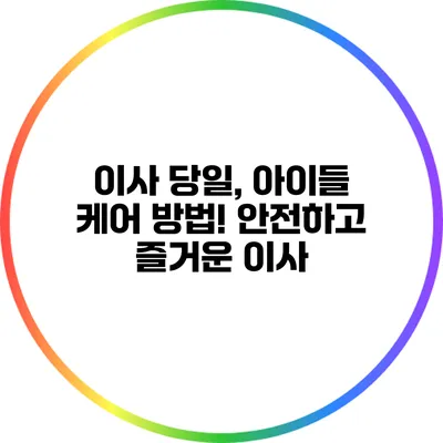 이사 당일, 아이들 케어 방법! 안전하고 즐거운 이사