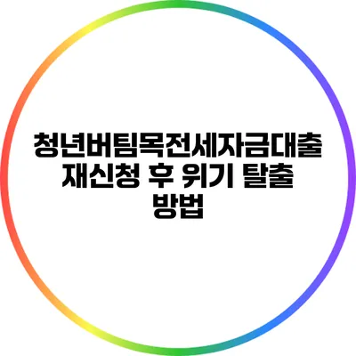 청년버팀목전세자금대출 재신청 후 위기 탈출 방법