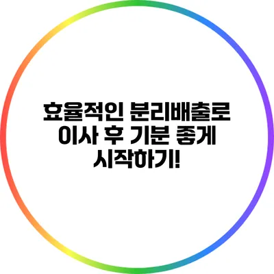 효율적인 분리배출로 이사 후 기분 좋게 시작하기!