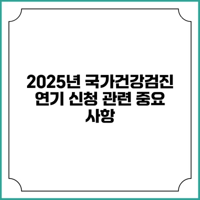 2025년 국가건강검진 연기 신청 관련 중요 사항