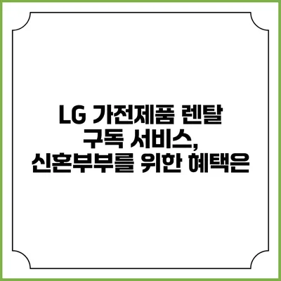 LG 가전제품 렌탈 구독 서비스, 신혼부부를 위한 혜택은?