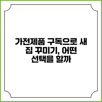 가전제품 구독으로 새 집 꾸미기, 어떤 선택을 할까?