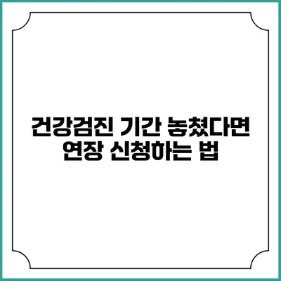건강검진 기간 놓쳤다면? 연장 신청하는 법