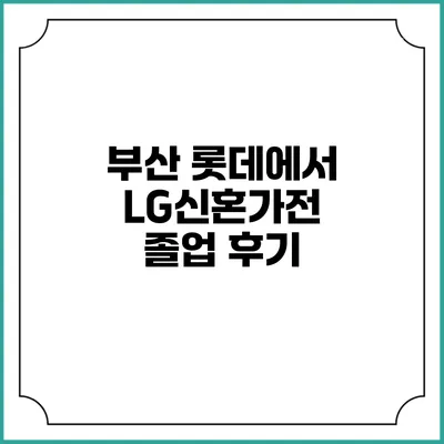 부산 롯데에서 LG신혼가전 졸업 후기