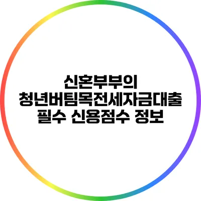신혼부부의 청년버팀목전세자금대출: 필수 신용점수 정보