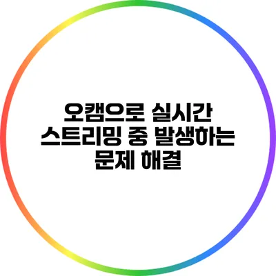 오캠으로 실시간 스트리밍 중 발생하는 문제 해결