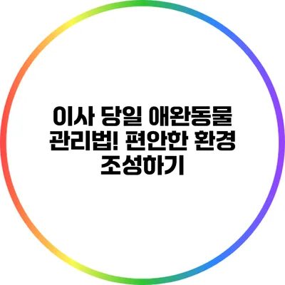 이사 당일 애완동물 관리법! 편안한 환경 조성하기
