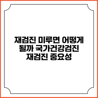 재검진 미루면 어떻게 될까? 국가건강검진 재검진 중요성