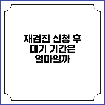 재검진 신청 후 대기 기간은 얼마일까?
