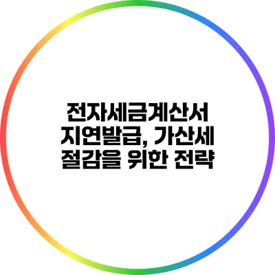 전자세금계산서 지연발급, 가산세 절감을 위한 전략