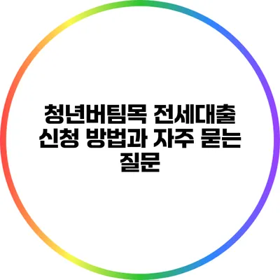 청년버팀목 전세대출: 신청 방법과 자주 묻는 질문