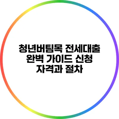 청년버팀목 전세대출 완벽 가이드: 신청 자격과 절차