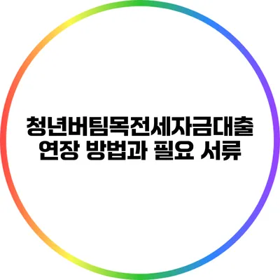 청년버팀목전세자금대출: 연장 방법과 필요 서류