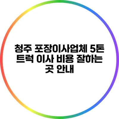 청주 포장이사업체 5톤 트럭 이사 비용 잘하는 곳 안내