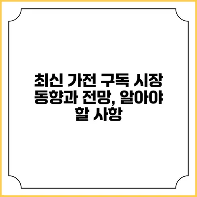 최신 가전 구독 시장 동향과 전망, 알아야 할 사항