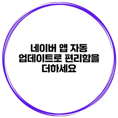 네이버 앱 자동 업데이트로 편리함을 더하세요