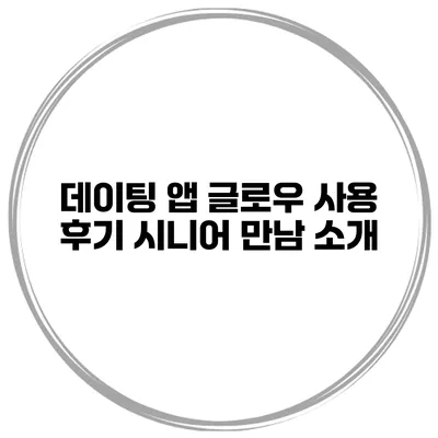 데이팅 앱 글로우 사용 후기 시니어 만남 소개