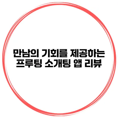 만남의 기회를 제공하는 프루팅 소개팅 앱 리뷰