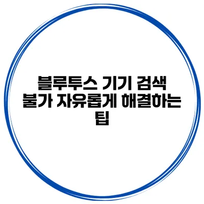 블루투스 기기 검색 불가 자유롭게 해결하는 팁