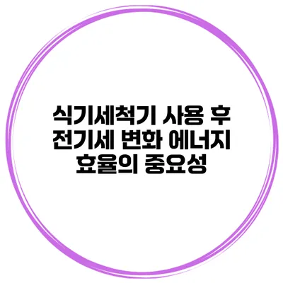 식기세척기 사용 후 전기세 변화 에너지 효율의 중요성