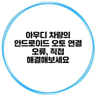 아우디 차량의 안드로이드 오토 연결 오류, 직접 해결해보세요