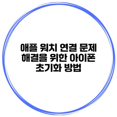 애플 워치 연결 문제 해결을 위한 아이폰 초기화 방법