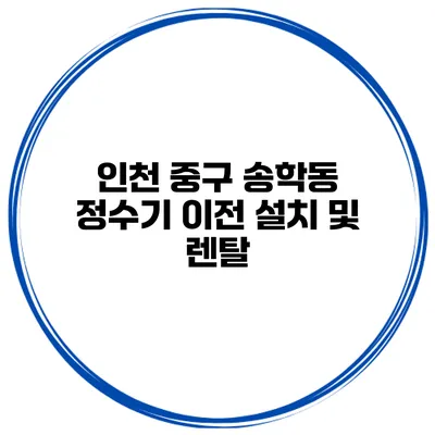 인천 중구 송학동 정수기 이전 설치 및 렌탈