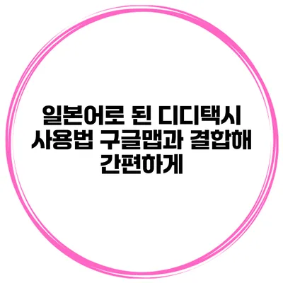일본어로 된 디디택시 사용법 구글맵과 결합해 간편하게